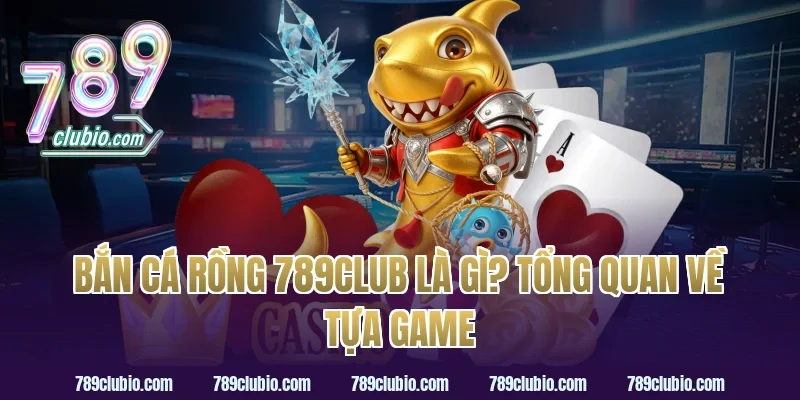 Bắn Cá Rồng 789Club Là Gì? Tổng Quan Về Tựa Game