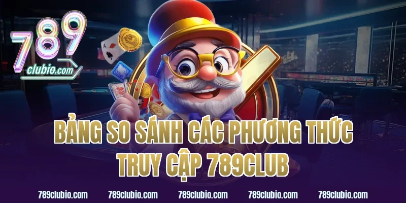 Bảng So Sánh Các Phương Thức Truy Cập 789Club
