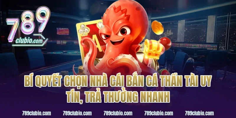 Bí quyết chọn nhà cái bắn cá thần tài uy tín, trả thưởng nhanh