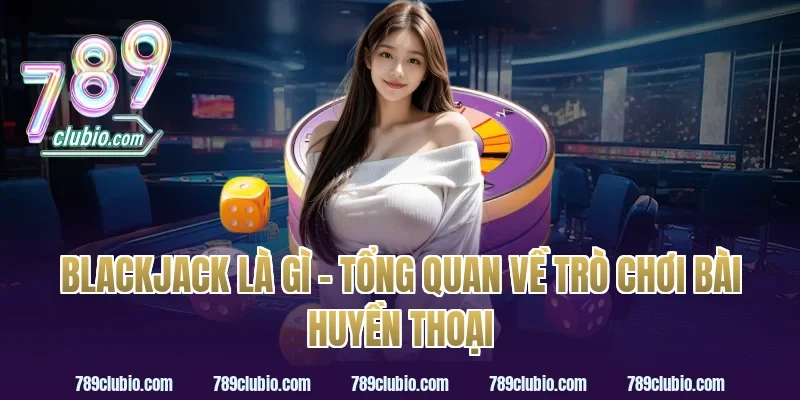 Blackjack Là Gì – Tổng Quan Về Trò Chơi Bài Huyền Thoại