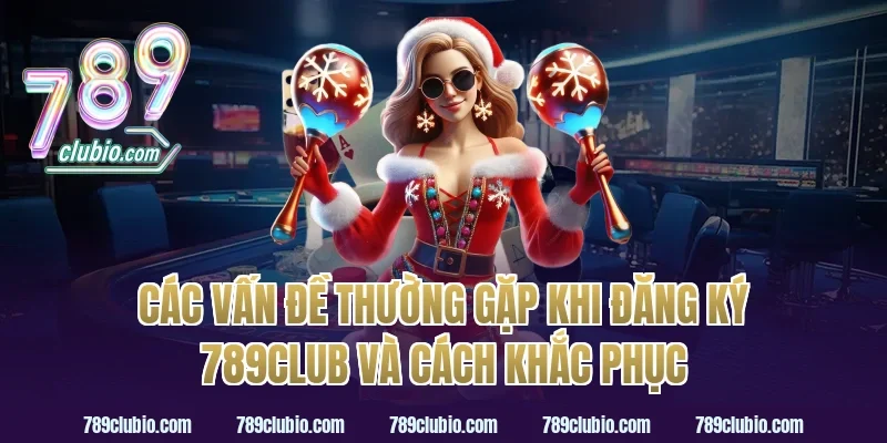 Các vấn đề thường gặp khi đăng ký 789Club và cách khắc phục