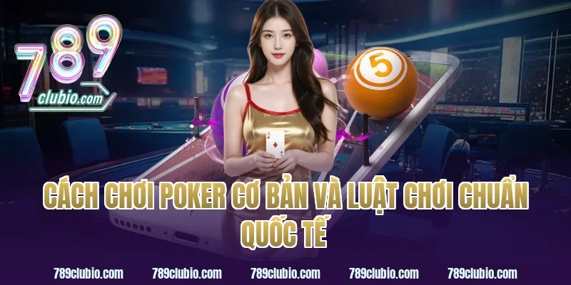 cách chơi poker cơ bản và luật chơi chuẩn quốc tế