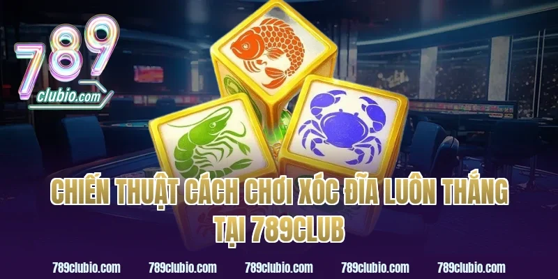 Chiến Thuật Cách Chơi Xóc Đĩa Luôn Thắng Tại 789Club