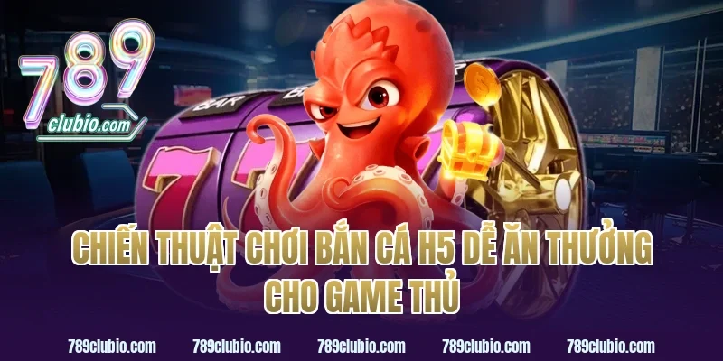 Chiến thuật chơi bắn cá h5 dễ ăn thưởng cho game thủ