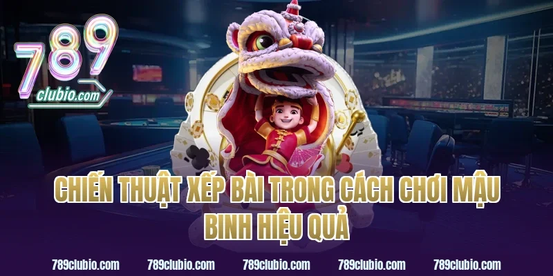 Chiến Thuật Xếp Bài Trong Cách Chơi Mậu Binh Hiệu Quả