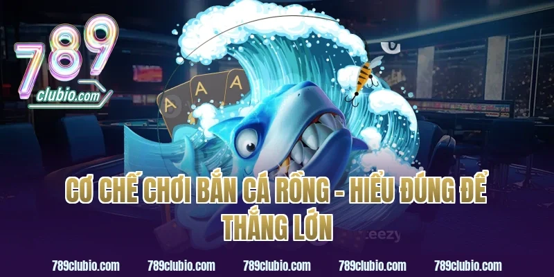 Cơ Chế Chơi Bắn Cá Rồng – Hiểu Đúng Để Thắng Lớn