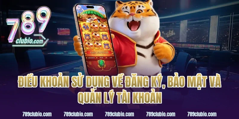 Điều khoản sử dụng về đăng ký, bảo mật và quản lý tài khoản