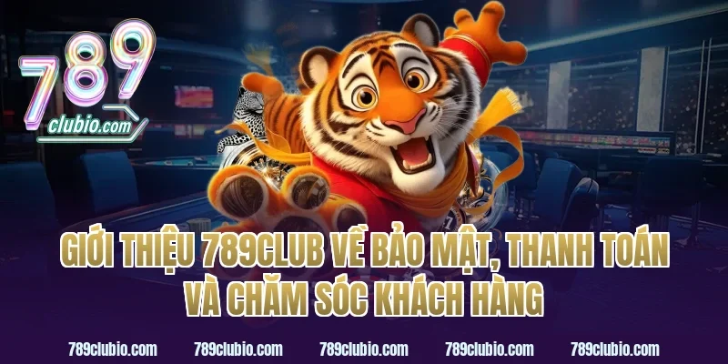 giới thiệu 789Club về bảo mật, thanh toán và chăm sóc khách hàng