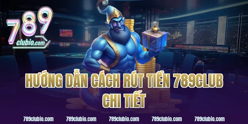 Hướng dẫn cách rút tiền 789Club chi tiết