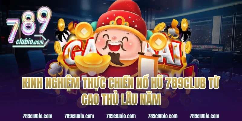 Kinh nghiệm thực chiến nổ hũ 789club từ cao thủ lâu năm