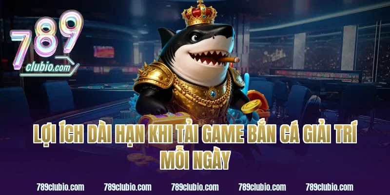 Lợi ích dài hạn khi tải game bắn cá giải trí mỗi ngày