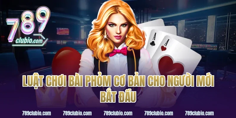 Luật chơi bài phỏm cơ bản cho người mới bắt đầu