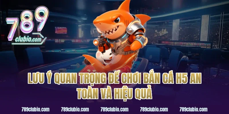 Lưu ý quan trọng để chơi bắn cá h5 an toàn và hiệu quả
