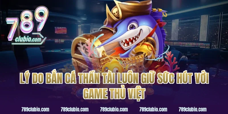 Lý do bắn cá thần tài luôn giữ sức hút với game thủ Việt