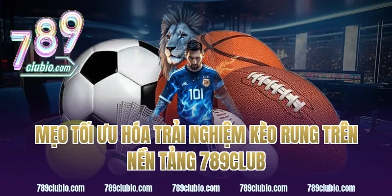 Mẹo Tối Ưu Hóa Trải Nghiệm Kèo Rung Trên Nền Tảng 789Club