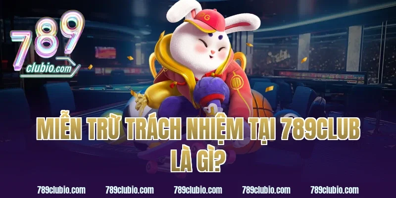 Miễn Trừ Trách Nhiệm Tại 789Club Là Gì?