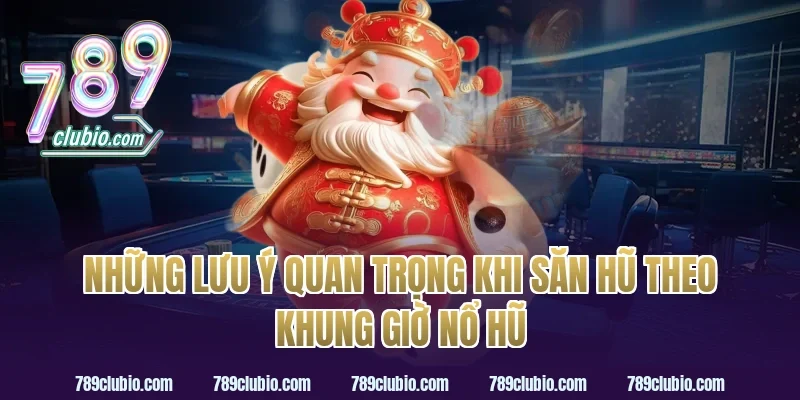Những Lưu Ý Quan Trọng Khi Săn Hũ Theo Khung Giờ Nổ Hũ