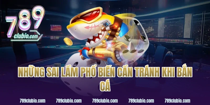 Những Sai Lầm Phổ Biến Cần Tránh Khi Bắn Cá