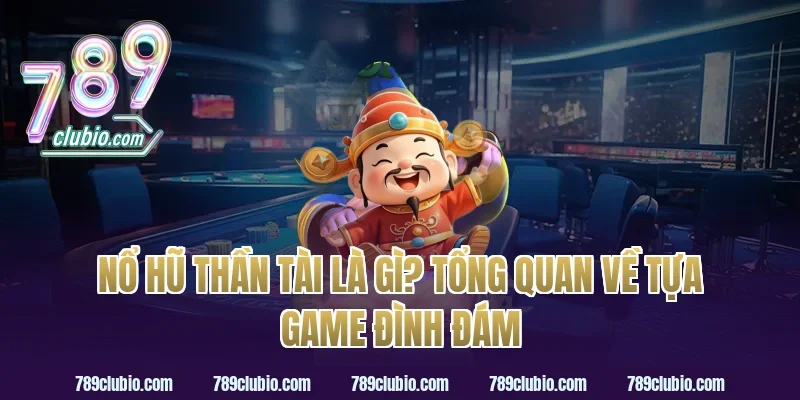 Nổ Hũ Thần Tài Là Gì? Tổng Quan Về Tựa Game Đình Đám