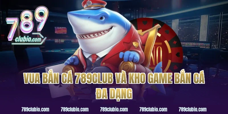 vua bắn cá 789club và kho game bắn cá đa dạng