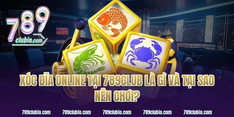 Xóc Đĩa Online Tại 789Club Là Gì Và Tại Sao Nên Chơi?
